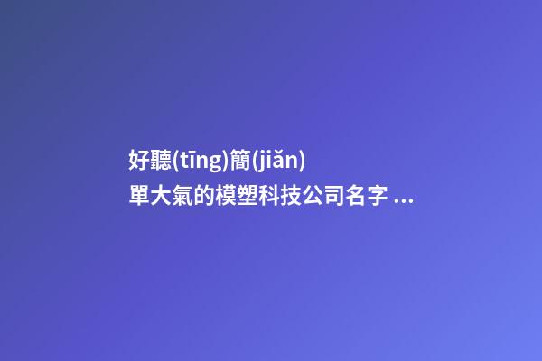 好聽(tīng)簡(jiǎn)單大氣的模塑科技公司名字 用這類字肯定好看